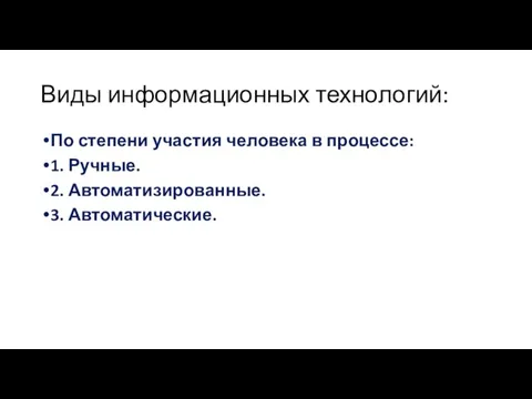 Виды информационных технологий: По степени участия человека в процессе: 1. Ручные. 2. Автоматизированные. 3. Автоматические.