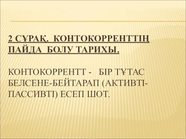 2 СҰРАҚ. КОНТОКОРРЕНТТІҢ ПАЙДА БОЛУ ТАРИХЫ. КОНТОКОРРЕНТТ - БІР ТҰТАС БЕЛСЕНЕ-БЕЙТАРАП (АКТИВТІ-ПАССИВТІ) ЕСЕП ШОТ.