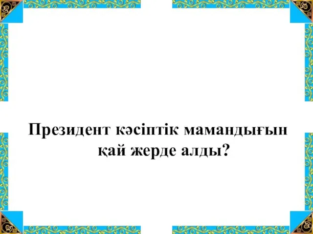 Президент кәсіптік мамандығын қай жерде алды?