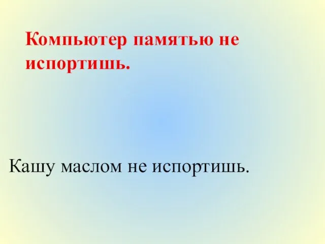 Компьютер памятью не испортишь. Кашу маслом не испортишь.