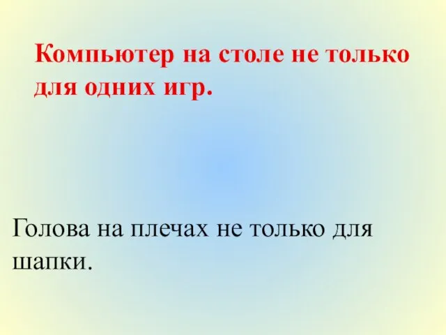 Компьютер на столе не только для одних игр. Голова на плечах не только для шапки.