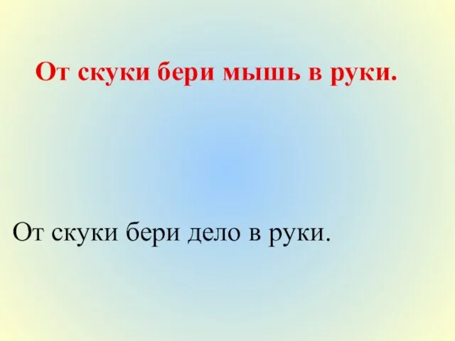 От скуки бери мышь в руки. От скуки бери дело в руки.