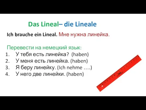 Das Lineal– die Lineale Ich brauche ein Lineal. Мне нужна линейка.