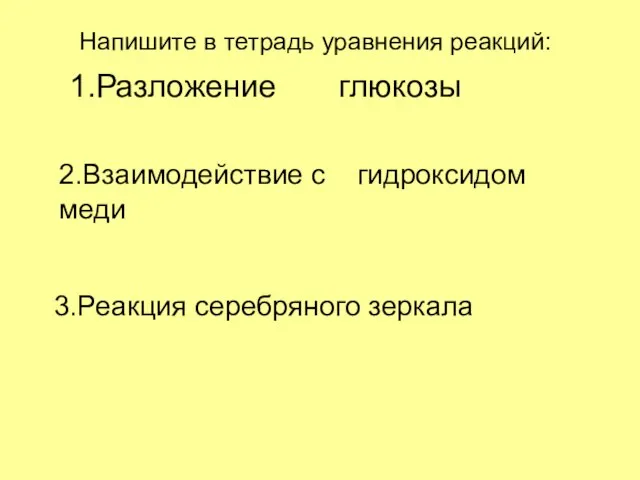 3.Реакция серебряного зеркала 2.Взаимодействие с гидроксидом меди 1.Разложение глюкозы Напишите в тетрадь уравнения реакций: