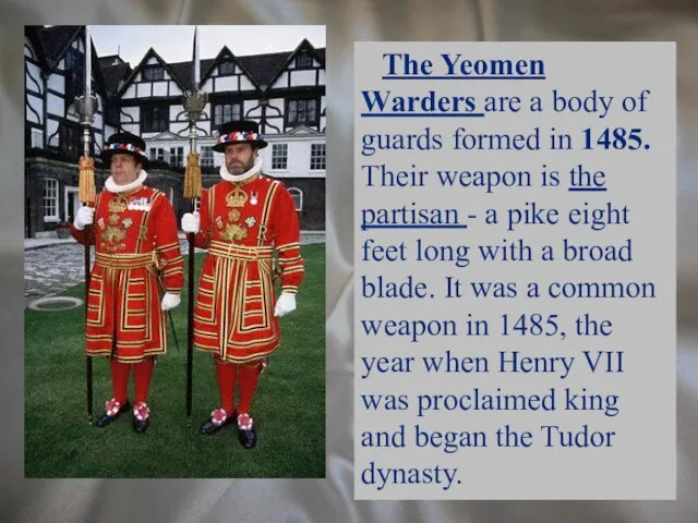 The Yeomen Warders are a body of guards formed in 1485.
