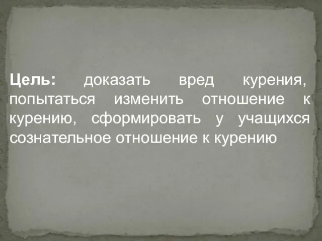 Цель: доказать вред курения, попытаться изменить отношение к курению, сформировать у учащихся сознательное отношение к курению