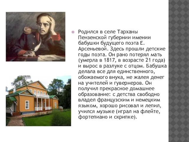 Родился в селе Тарханы Пензенской губернии имении бабушки будущего поэта Е.Арсеньевой.
