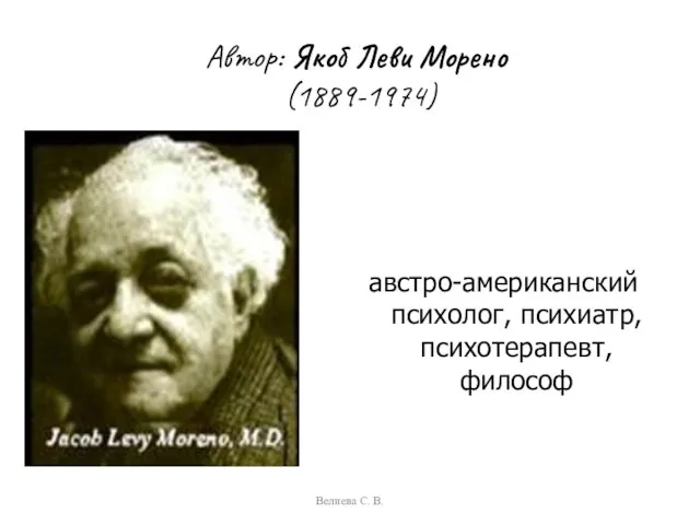 Автор: Якоб Леви Морено (1889-1974) австро-американский психолог, психиатр, психотерапевт, философ Велиева С. В.