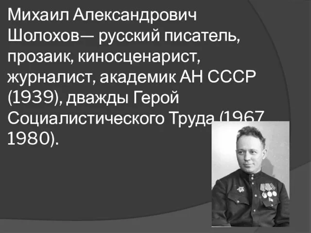 Михаил Александрович Шолохов— русский писатель, прозаик, киносценарист, журналист, академик АН СССР