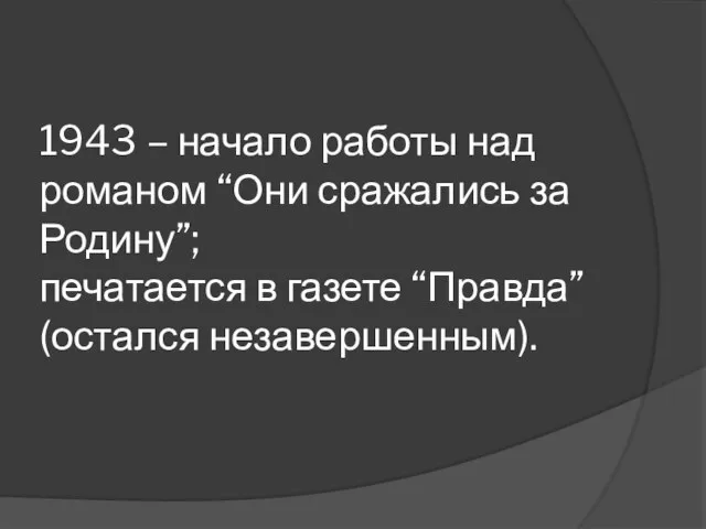 1943 – начало работы над романом “Они сражались за Родину”; печатается в газете “Правда” (остался незавершенным).