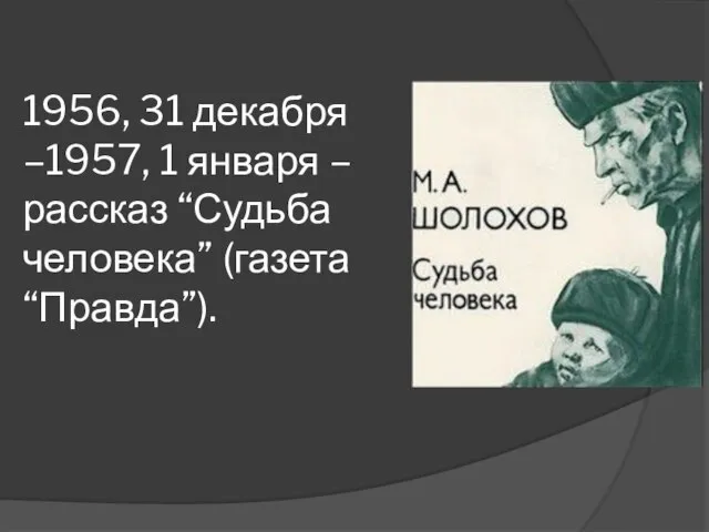 1956, 31 декабря –1957, 1 января – рассказ “Судьба человека” (газета “Правда”).