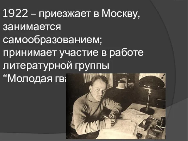 1922 – приезжает в Москву, занимается самообразованием; принимает участие в работе литературной группы “Молодая гвардия”.