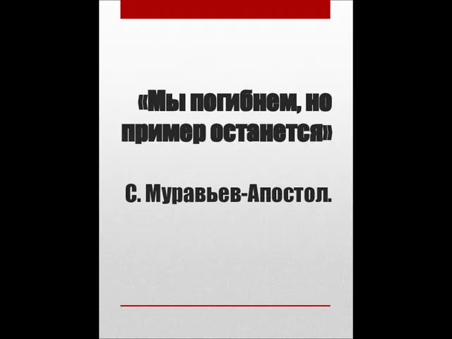 «Мы погибнем, но пример останется» С. Муравьев-Апостол.