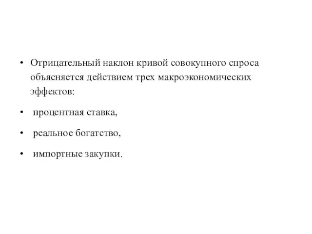 Отрицательный наклон кривой совокупного спроса объясняется действием трех макроэкономических эффектов: процентная ставка, реальное богатство, импортные закупки.