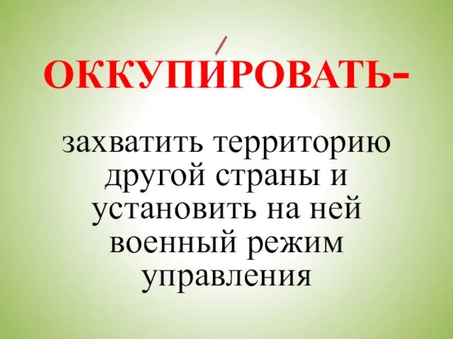 ОККУПИРОВАТЬ- захватить территорию другой страны и установить на ней военный режим управления