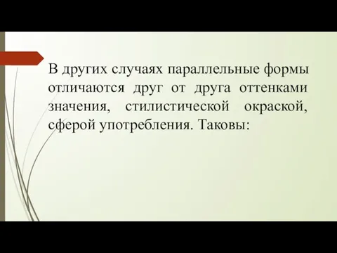 В других случаях параллельные формы отличаются друг от друга оттенками значения, стилистической окраской, сферой употребления. Таковы: