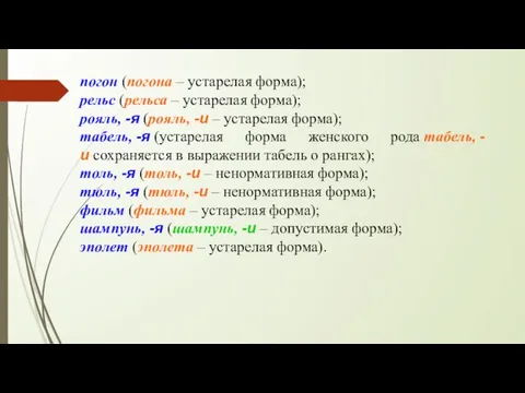 погон (погона – устарелая форма); рельс (рельса – устарелая форма); рояль,