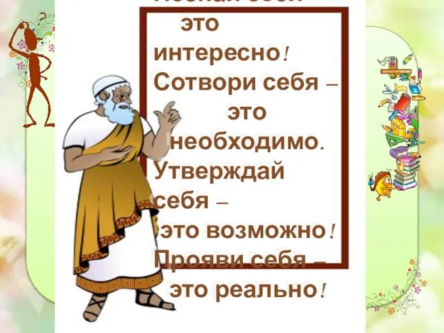 Познай себя – это интересно! Сотвори себя – это необходимо. Утверждай