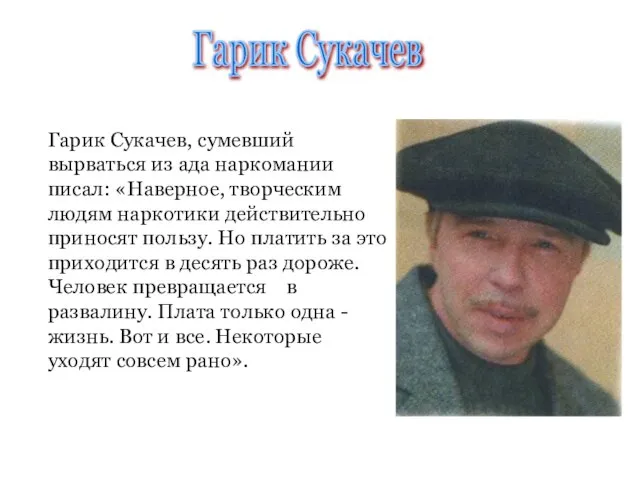 Гарик Сукачев, сумевший вырваться из ада наркомании писал: «Наверное, творческим людям