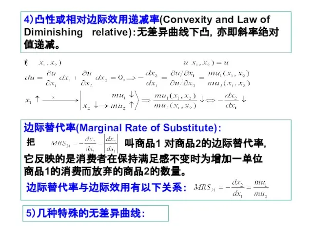 4）凸性或相对边际效用递减率(Convexity and Law of Diminishing relative)：无差异曲线下凸，亦即斜率绝对值递减。 边际替代率(Marginal Rate of Substitute)： 它反映的是消费者在保持满足感不变时为增加一单位