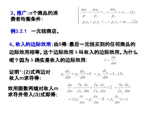 3、推广：n个商品的消费者均衡条件： 例3.2.1 一元钱商店。 4、收入的边际效用：由5得：最后一元钱买到的任何商品的边际效用相等。这个边际效用λ叫收入的边际效用。为什么呢？因为λ确实是收入的边际效用: 证明*：(2)式两边对收入m求导得： 效用函数两端对收入m 求导并带入(３)式即得：