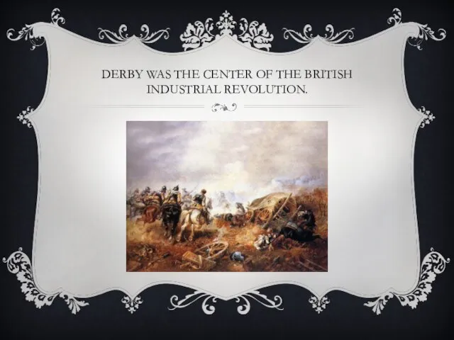 DERBY WAS THE CENTER OF THE BRITISH INDUSTRIAL REVOLUTION.