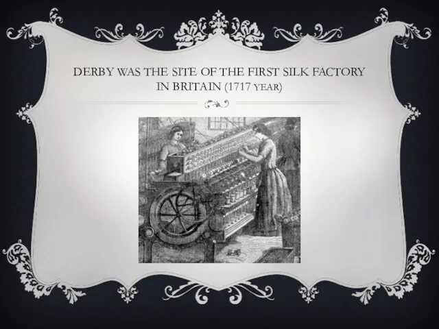 DERBY WAS THE SITE OF THE FIRST SILK FACTORY IN BRITAIN (1717 YEAR)