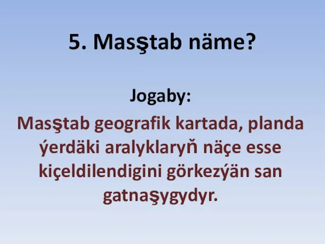 5. Masştab näme? Jogaby: Masştab geografik kartada, planda ýerdäki aralyklaryň näçe esse kiçeldilendigini görkezýän san gatnaşygydyr.