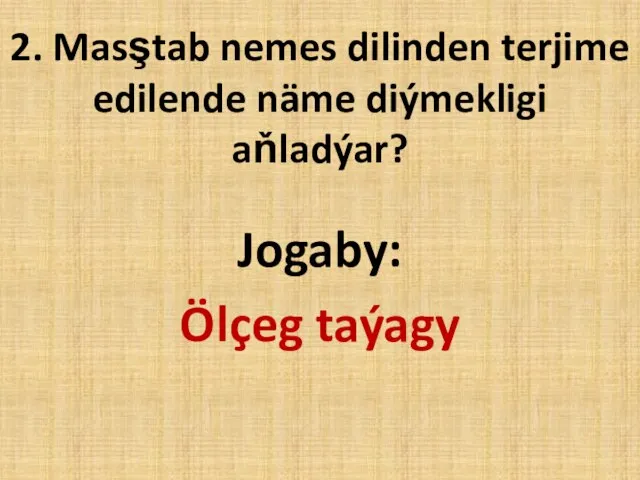 2. Masştab nemes dilinden terjime edilende näme diýmekligi aňladýar? Jogaby: Ölçeg taýagy