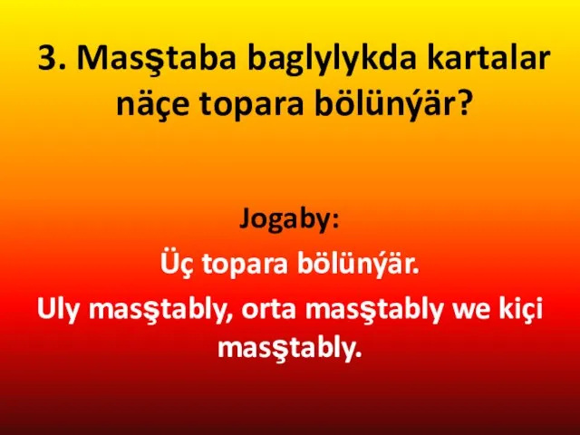 3. Masştaba baglylykda kartalar näçe topara bölünýär? Jogaby: Üç topara bölünýär.