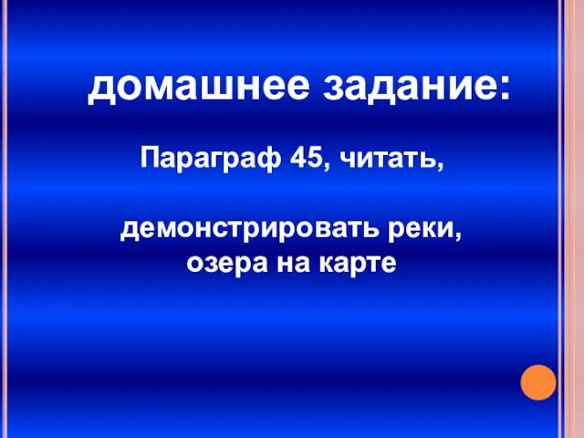 домашнее задание: Параграф 45, читать, демонстрировать реки, озера на карте