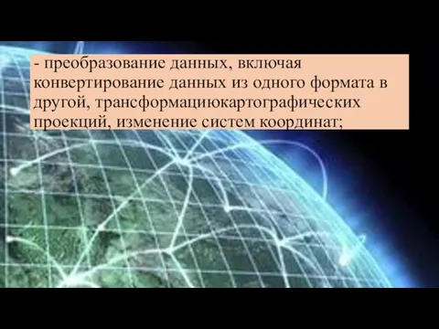 - преобразование данных, включая конвертирование данных из одного формата в другой, трансформациюкартографических проекций, изменение систем координат;