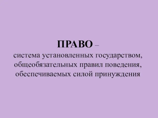 ПРАВО – система установленных государством, общеобязательных правил поведения, обеспечиваемых силой принуждения