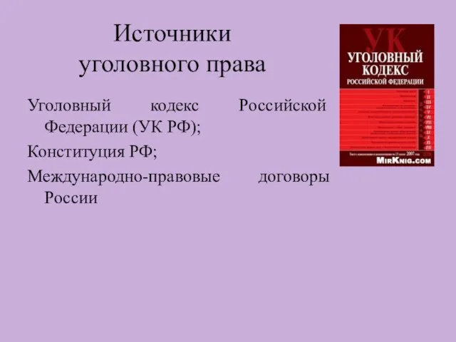 Источники уголовного права Уголовный кодекс Российской Федерации (УК РФ); Конституция РФ; Международно-правовые договоры России