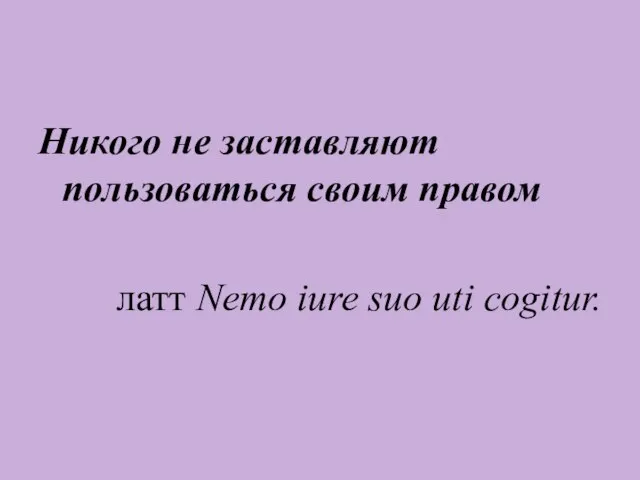 Никого не заставляют пользоваться своим правом латт Nemo iure suo uti cogitur.