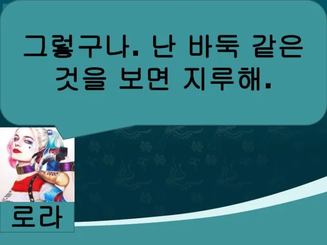 로라 그렇구나. 난 바둑 같은 것을 보면 지루해.