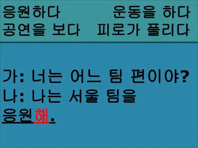 응원하다 운동을 하다 공연을 보다 피로가 풀리다 가: 너는 어느 팀