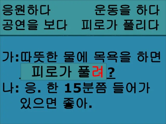 응원하다 운동을 하다 공연을 보다 피로가 풀리다 가:따뜻한 물에 목욕을 하면