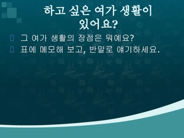 그 여가 생활의 장점은 뭐예요? 표에 메모해 보고, 반말로 얘기하세요. 하고 싶은 여가 생활이 있어요?