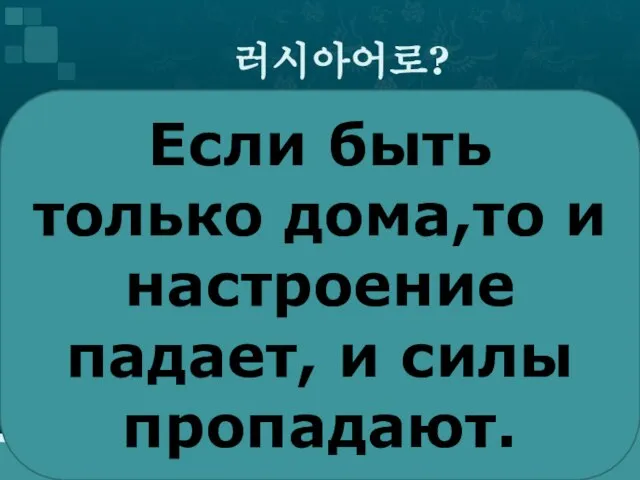 러시아어로? Если быть только дома,то и настроение падает, и силы пропадают.