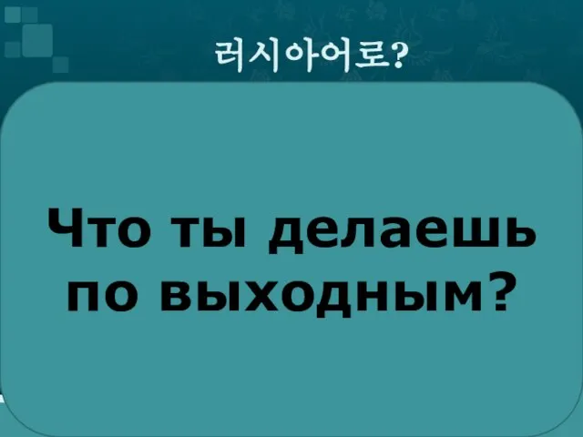 러시아어로? Что ты делаешь по выходным?