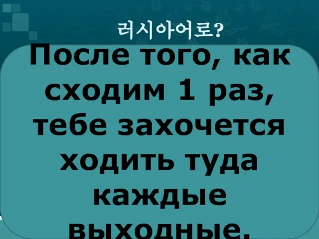 러시아어로? После того, как сходим 1 раз, тебе захочется ходить туда каждые выходные.