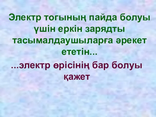 Электр тогының пайда болуы үшін еркін зарядты тасымалдаушыларға әрекет ететін... ...электр өрісінің бар болуы қажет