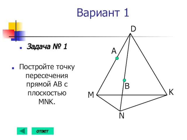 Вариант 1 Задача № 1 Постройте точку пересечения прямой АВ с плоскостью MNK. ответ