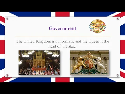 Government The United Kingdom is a monarchy and the Queen is the head of the state.