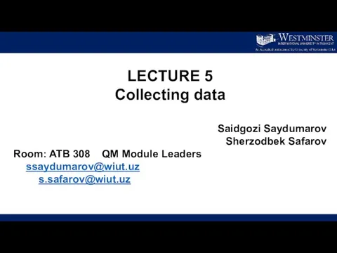 LECTURE 5 Collecting data Saidgozi Saydumarov Sherzodbek Safarov Room: ATB 308 QM Module Leaders ssaydumarov@wiut.uz s.safarov@wiut.uz