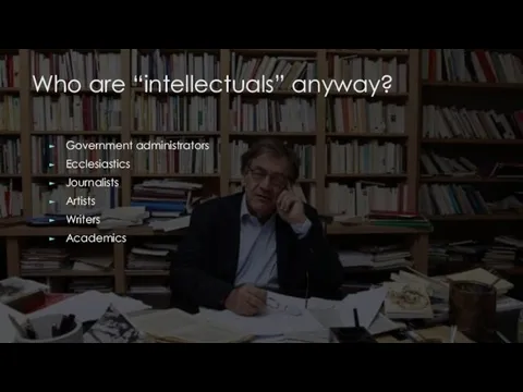 Who are “intellectuals” anyway? Government administrators Ecclesiastics Journalists Artists Writers Academics