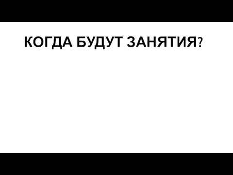 КОГДА БУДУТ ЗАНЯТИЯ?