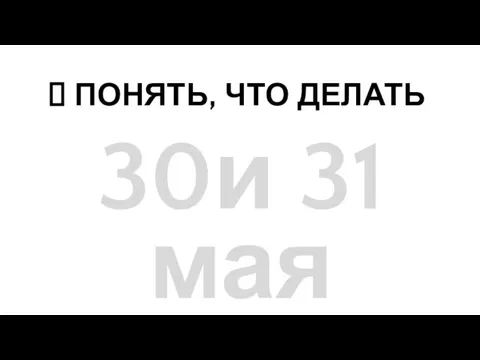 ? ПОНЯТЬ, ЧТО ДЕЛАТЬ 30и 31 мая