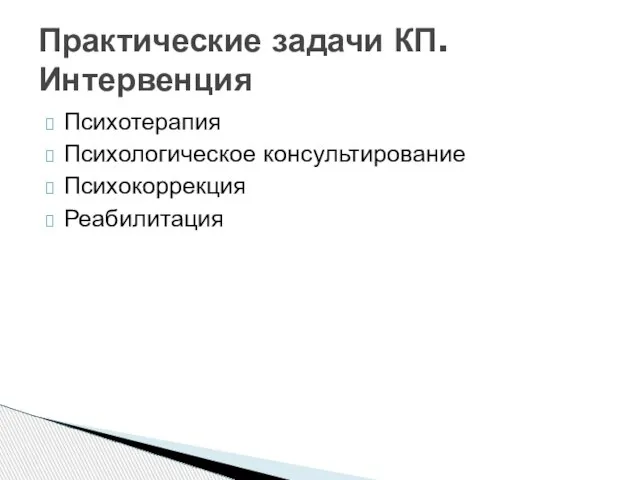 Психотерапия Психологическое консультирование Психокоррекция Реабилитация Практические задачи КП. Интервенция